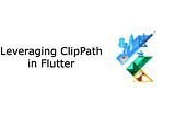Leveraging ClipPath in Flutter