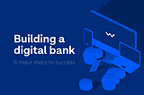 Building A Digital Bank — 6 Major Steps to Success