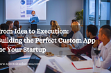 From Idea to Execution: Building the Perfect Custom App For Your Startup