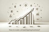 How to Scale Your Dropshipping Business: Proven Methods for Global Expansion