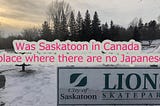 Was Saskatoon in Canada “a place where there are no Japanese”?