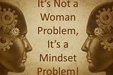 It’s Not a Woman Problem, It’s a Mindset Problem