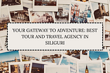 Your Gateway to Adventure: Best Tour and Travel Agency in Siliguri