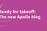 Ready for takeoff: The new Apollo blog