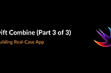 Swift Combine (Part 3 of 3) — Building Real-Case App