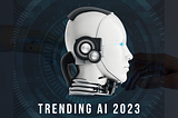 The Latest AI Trends of 2023: Different Types of AI
