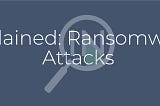 Ransomware Attacks — What are they and how do we respond to them?