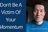 Don’t be a victim of your momentum…