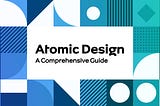 Atomic Design: A Comprehensive Guide