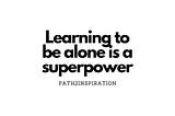 Learning to be alone is a superpower