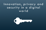 Innovation, privacy and security in a digital world