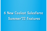 6 New Coolest Salesforce Summer’22 Features