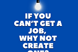 If You Can’t Get a Job, Why Not Create One?