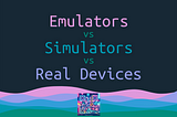 Emulator vs Simulator vs Real Device