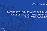 Factors to look at when building a robust algorithmic trading software systems