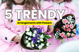 Top 5 Trendy Arrangements with Flowers You’ll Love