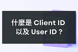 GA4 中的 Client ID 和 User ID 分別是什麼意思？