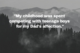 “My childhood was spent competing with teenage boys for my Dad’s affection.”
