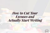 How to Cut Your Excuses and Actually Start Writing