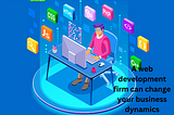 The right web development firm can change your business dynamics