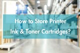 How to Store Printer Toner Cartridges?