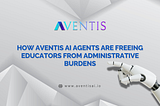 How Aventis AI Agents Are Freeing Educators from Administrative Burdens