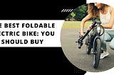 The Best Foldable Electric Bike: You Should Buy