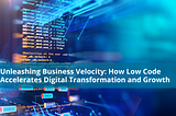 Unleashing Business Velocity: How Low Code Accelerates Digital Transformation and Growth