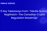 5 Key Takeaways from — “Merkle Science RegWatch — The Canadian Crypto Regulation Roadmap