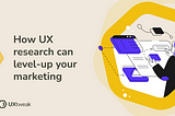 How UX research can level-up your marketing?