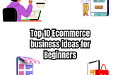 Top 10 Ecommerce business ideas for Beginners