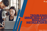 Troubleshooting Error 1603: A Guide to Resolving Fatal Installation Errors