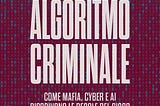 Algoritmo Criminale. Come Mafia, cyber e AI riscrivono le regole del gioco