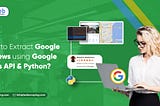 How to Extract Google Reviews using Google Maps API & Python?