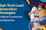 High-Tech Lead Generation Strategies To Boost Conversion and Retention