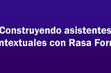 Construyendo asistentes contextuales con Rasa Forms