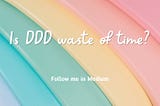 Is DDD waste of time?