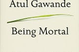 Book review: Being Mortal — Illness, Medicine and What Matters in the End by Atul Gawande