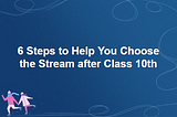 6 Steps to Help You Choose the Stream after Class 10th
