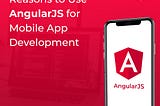 Top 9 Reasons to Use AngularJS for Mobile App Development