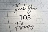 THANK YOU, MY 105 FOLLOWERS,