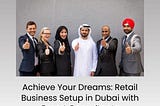 Achieve Your Dreams: Retail Business Setup in Dubai with Expert Consultants