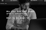 Why your B2B Tech Leads Aren’t Converting — what to do about it