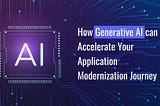 How Generative AI can Accelerate Your Application Modernization Journey