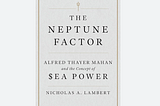 Book Review — “The Neptune Factor: Alfred Thayer Mahan and the Concept of Sea Power” by Nicholas A.