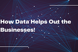 How Data Helps Out the Businesses!