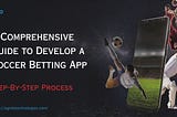 A Comprehensive Guide to Develop a Soccer Betting App: Step-By-Step Process