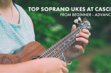 All About Soprano Ukes — from Beginners to Advanced