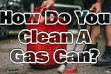 How To Clean A Gas Can? A Comprehensive Guide