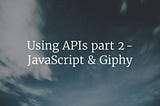 Using APIs part 2 — JavaScript & Giphy